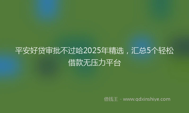 平安好贷审批不过哈2025年精选，汇总5个轻松借款无压力平台