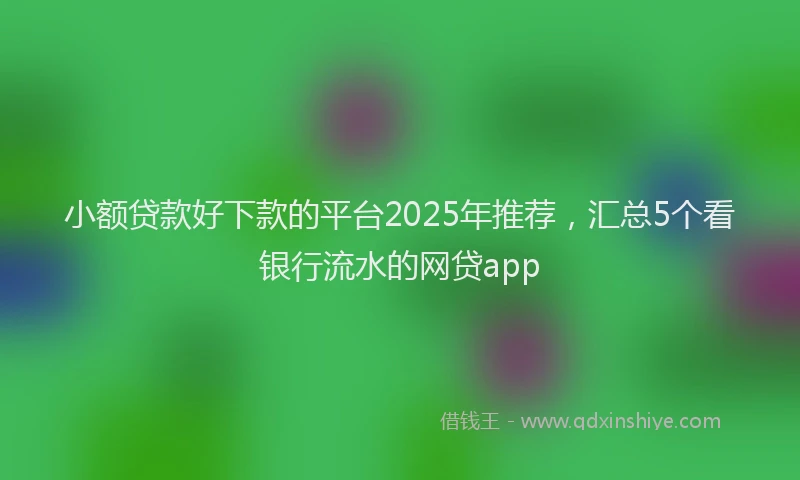 小额贷款好下款的平台2025年推荐，汇总5个看银行流水的网贷app