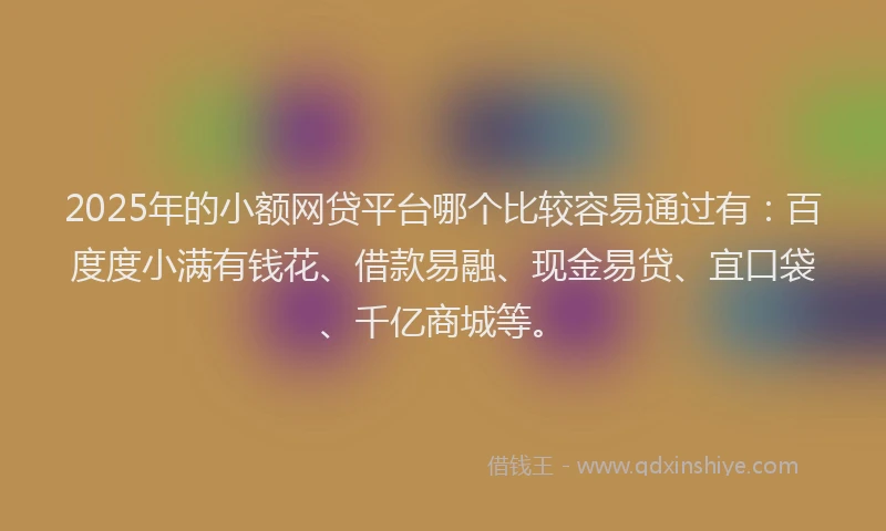 2025年的小额网贷平台哪个比较容易通过有：百度度小满有钱花、借款易融、现金易贷、宜口袋、千亿商城等。