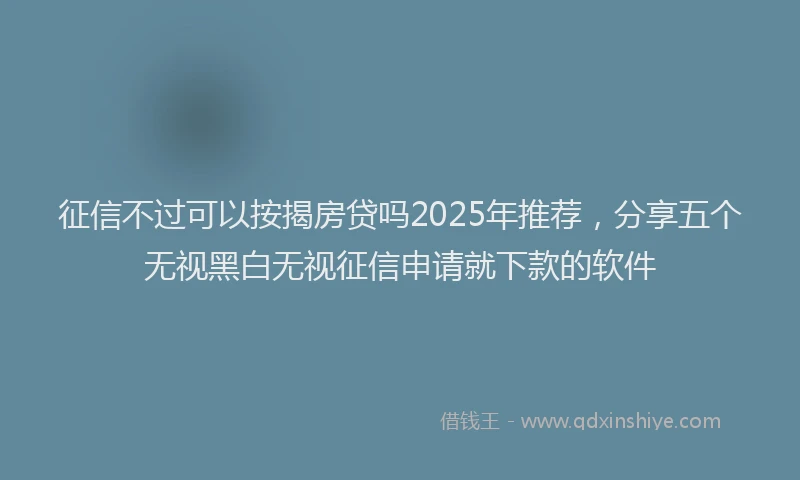 征信不过可以按揭房贷吗2025年推荐，分享五个无视黑白无视征信申请就下款的软件
