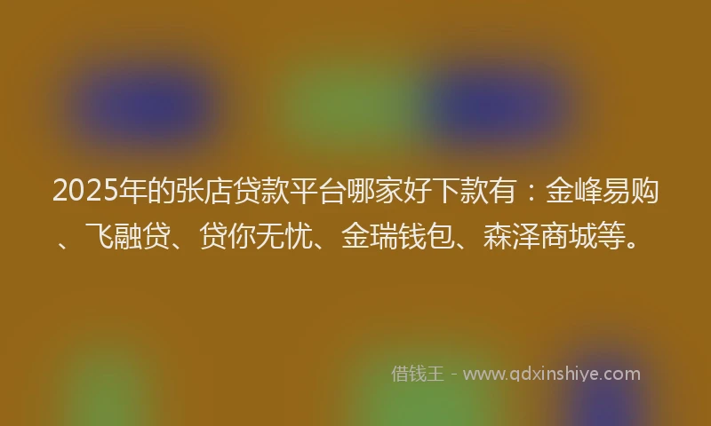 2025年的张店贷款平台哪家好下款有：金峰易购、飞融贷、贷你无忧、金瑞钱包、森泽商城等。