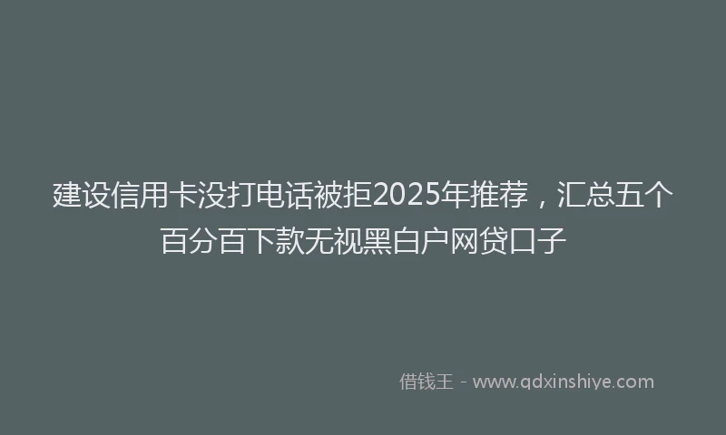 建设信用卡没打电话被拒2025年推荐，汇总五个百分百下款无视黑白户网贷口子