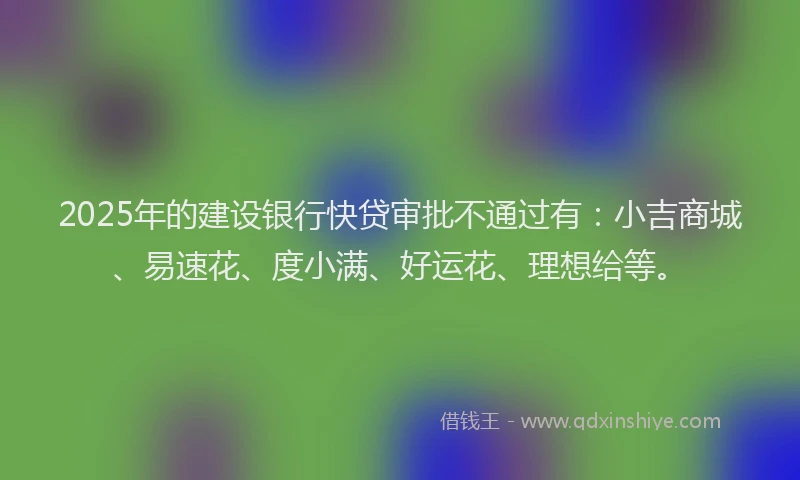 2025年的建设银行快贷审批不通过有：小吉商城、易速花、度小满、好运花、理想给等。
