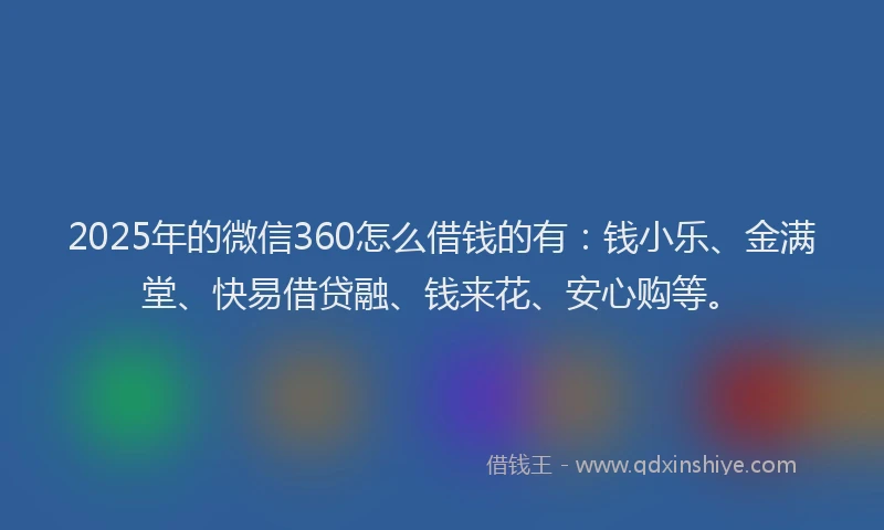 2025年的微信360怎么借钱的有：钱小乐、金满堂、快易借贷融、钱来花、安心购等。
