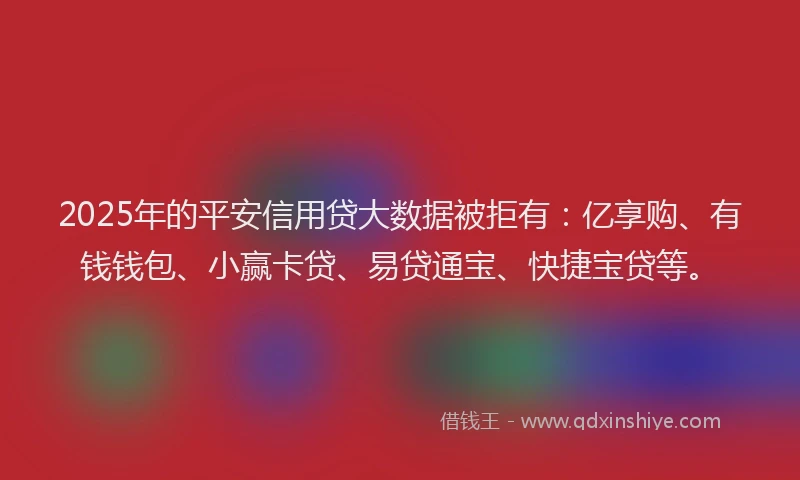 2025年的平安信用贷大数据被拒有：亿享购、有钱钱包、小赢卡贷、易贷通宝、快捷宝贷等。