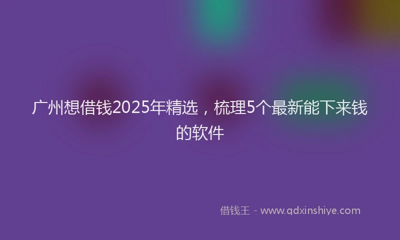 广州想借钱2025年精选，梳理5个最新能下来钱的软件