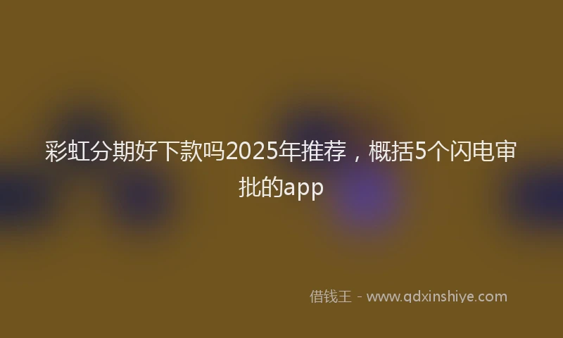 彩虹分期好下款吗2025年推荐，概括5个闪电审批的app