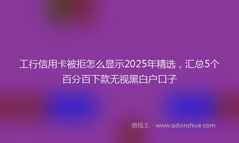 工行信用卡被拒怎么显示2025年精选，汇总5个百分百下款无视黑白户口子