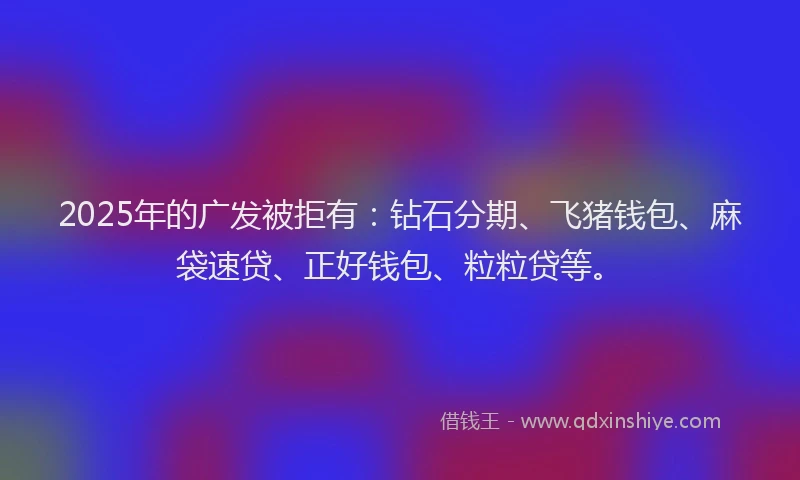 2025年的广发被拒有：钻石分期、飞猪钱包、麻袋速贷、正好钱包、粒粒贷等。