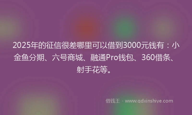 2025年的征信很差哪里可以借到3000元钱有：小金鱼分期、六号商城、融通Pro钱包、360借条、射手花等。