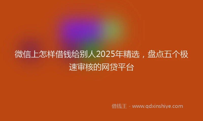 微信上怎样借钱给别人2025年精选，盘点五个极速审核的网贷平台