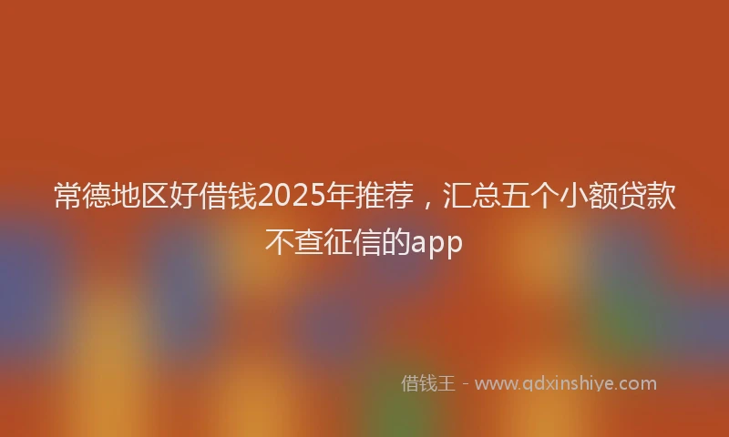 常德地区好借钱2025年推荐，汇总五个小额贷款不查征信的app