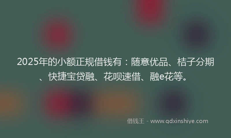 2025年的小额正规借钱有：随意优品、桔子分期、快捷宝贷融、花呗速借、融e花等。