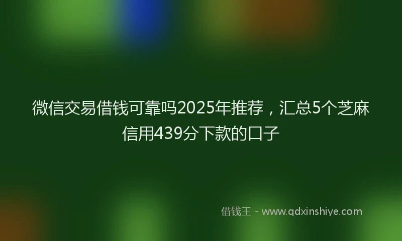微信交易借钱可靠吗2025年推荐，汇总5个芝麻信用439分下款的口子
