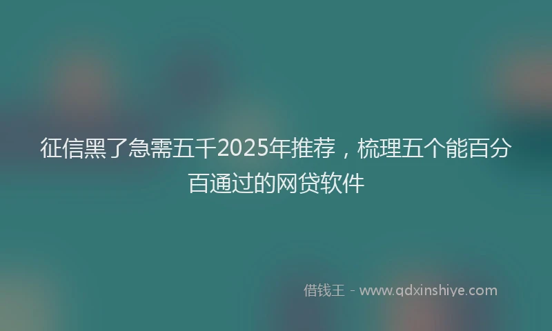 征信黑了急需五千2025年推荐，梳理五个能百分百通过的网贷软件