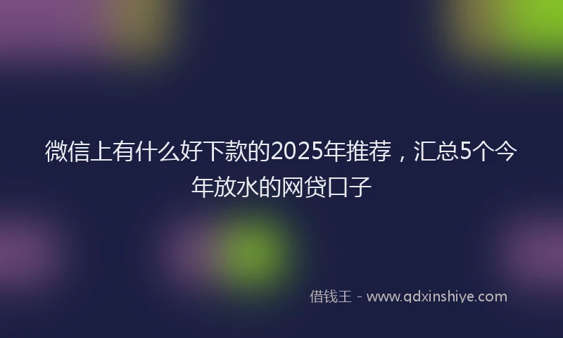 微信上有什么好下款的2025年推荐，汇总5个今年放水的网贷口子