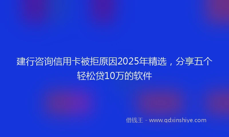 建行咨询信用卡被拒原因2025年精选，分享五个轻松贷10万的软件