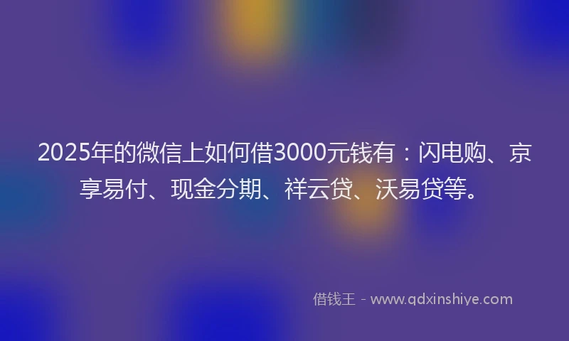 2025年的微信上如何借3000元钱有：闪电购、京享易付、现金分期、祥云贷、沃易贷等。
