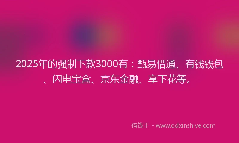 2025年的强制下款3000有：甄易借通、有钱钱包、闪电宝盒、京东金融、享下花等。