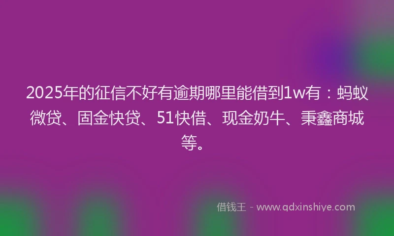2025年的征信不好有逾期哪里能借到1w有：蚂蚁微贷、固金快贷、51快借、现金奶牛、秉鑫商城等。