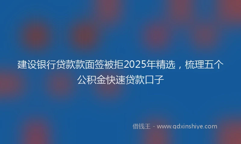 建设银行贷款款面签被拒2025年精选，梳理五个公积金快速贷款口子