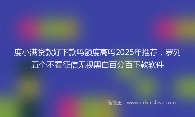 度小满贷款好下款吗额度高吗2025年推荐，罗列五个不看征信无视黑白百分百下款软件