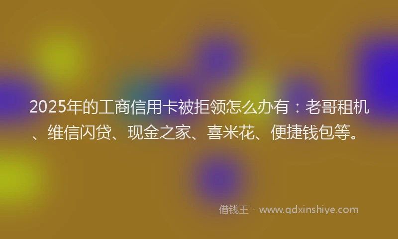 2025年的工商信用卡被拒领怎么办有：老哥租机、维信闪贷、现金之家、喜米花、便捷钱包等。