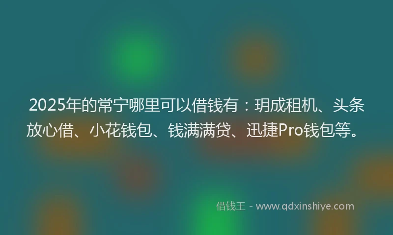 2025年的常宁哪里可以借钱有：玥成租机、头条放心借、小花钱包、钱满满贷、迅捷Pro钱包等。