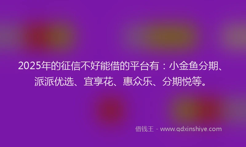 2025年的征信不好能借的平台有：小金鱼分期、派派优选、宜享花、惠众乐、分期悦等。