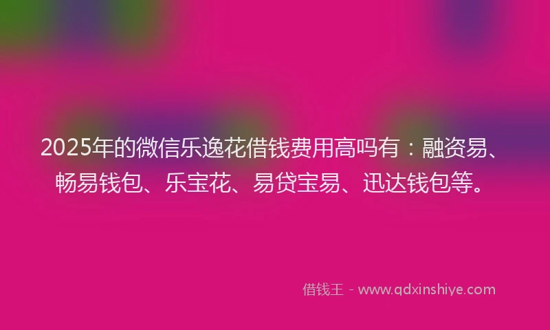 2025年的微信乐逸花借钱费用高吗有：融资易、畅易钱包、乐宝花、易贷宝易、迅达钱包等。