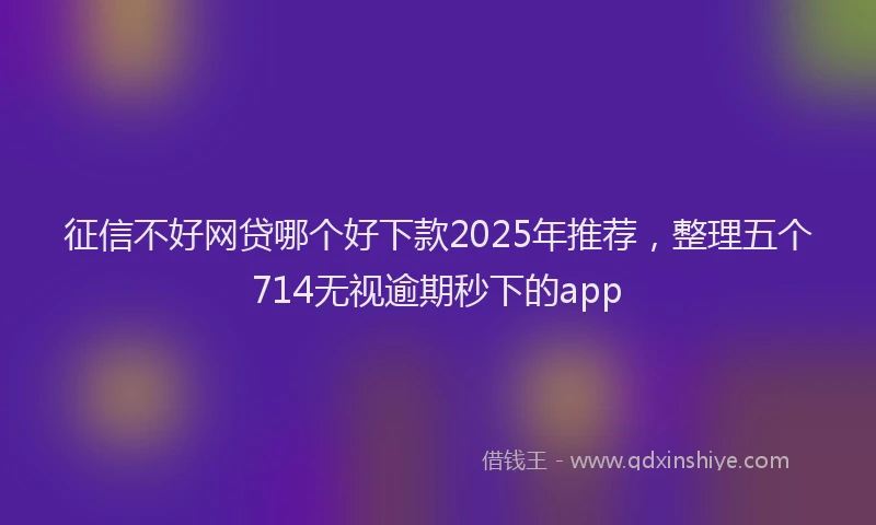 征信不好网贷哪个好下款2025年推荐，整理五个714无视逾期秒下的app