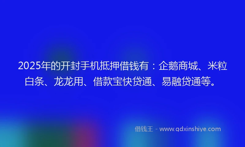 2025年的开封手机抵押借钱有：企鹅商城、米粒白条、龙龙用、借款宝快贷通、易融贷通等。