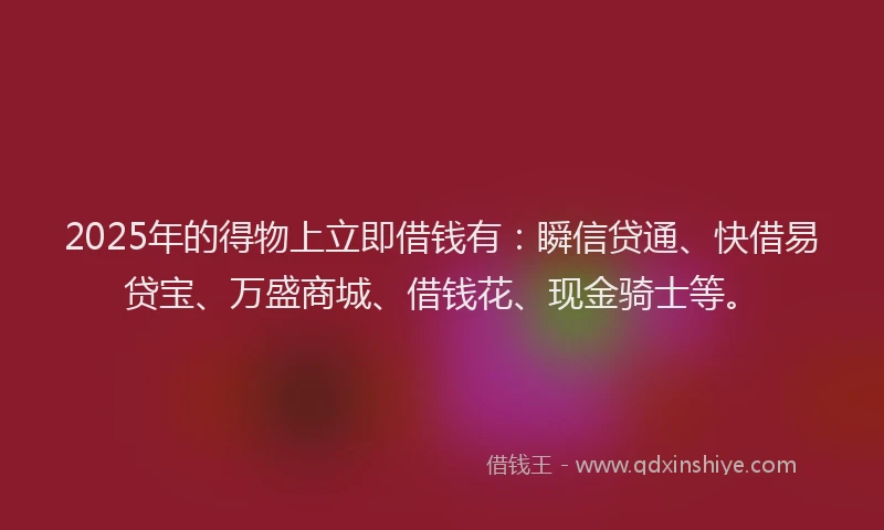 2025年的得物上立即借钱有：瞬信贷通、快借易贷宝、万盛商城、借钱花、现金骑士等。