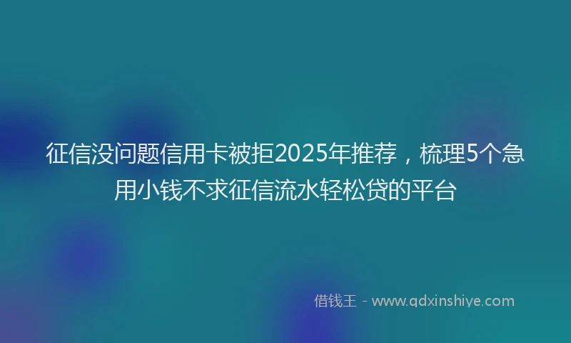征信没问题信用卡被拒2025年推荐，梳理5个急用小钱不求征信流水轻松贷的平台