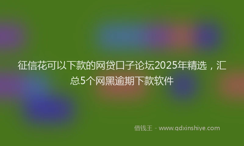 征信花可以下款的网贷口子论坛2025年精选，汇总5个网黑逾期下款软件