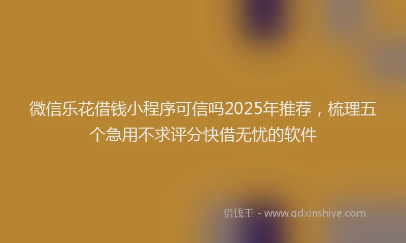 微信乐花借钱小程序可信吗2025年推荐，梳理五个急用不求评分快借无忧的软件