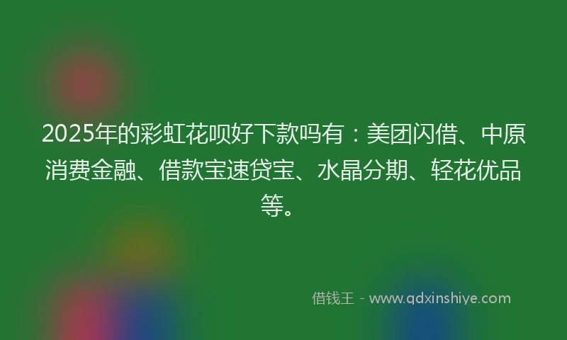 2025年的彩虹花呗好下款吗有：美团闪借、中原消费金融、借款宝速贷宝、水晶分期、轻花优品等。