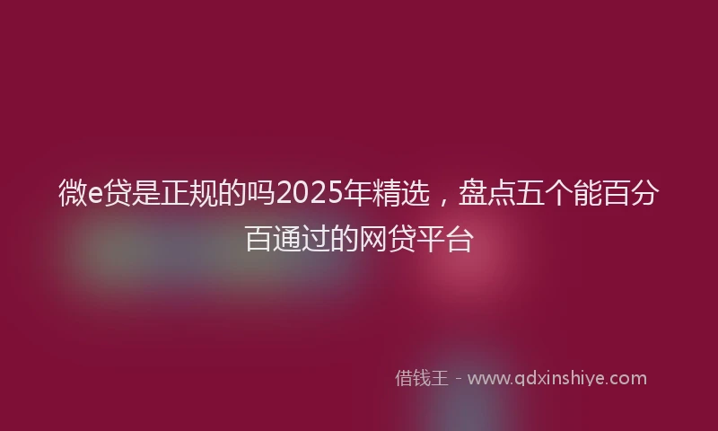 微e贷是正规的吗2025年精选，盘点五个能百分百通过的网贷平台