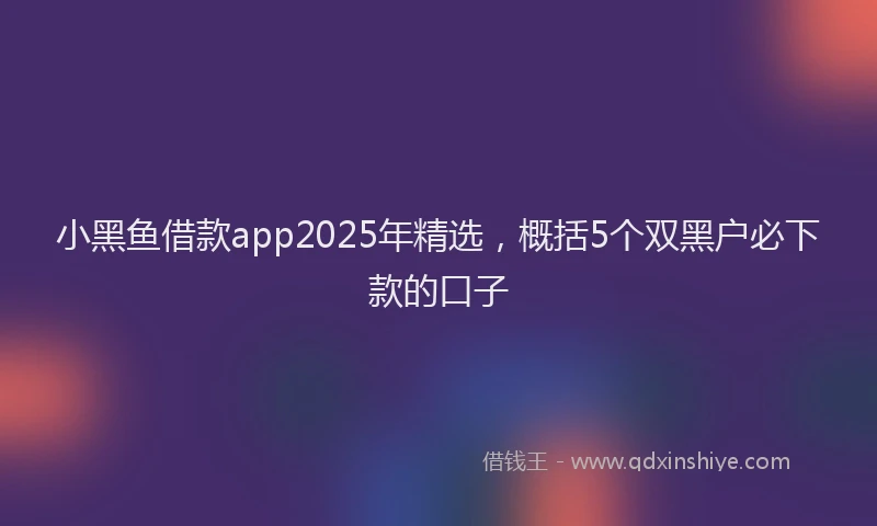 小黑鱼借款app2025年精选，概括5个双黑户必下款的口子