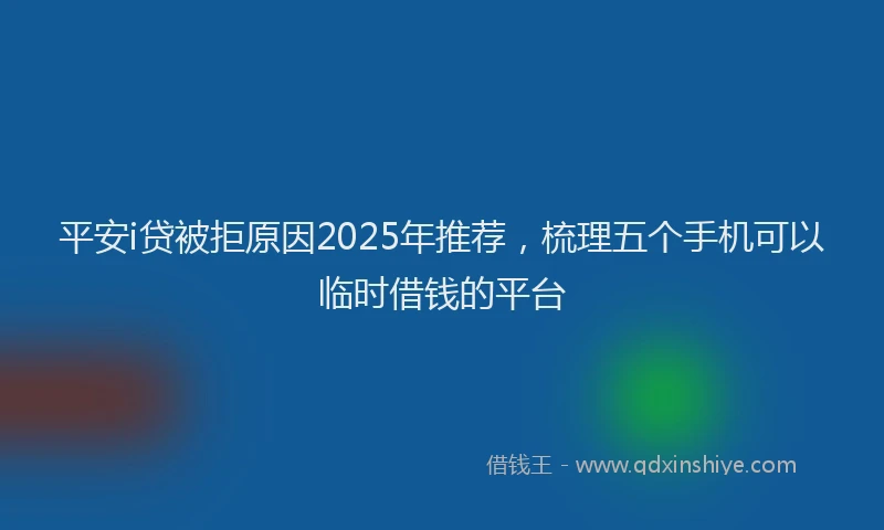 平安i贷被拒原因2025年推荐，梳理五个手机可以临时借钱的平台