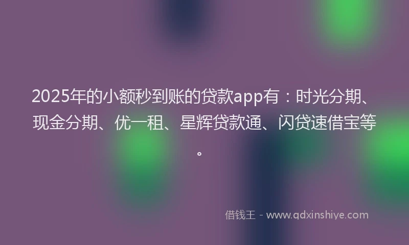 2025年的小额秒到账的贷款app有：时光分期、现金分期、优一租、星辉贷款通、闪贷速借宝等。