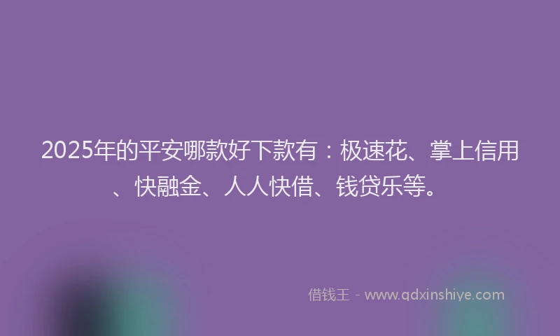 2025年的平安哪款好下款有：极速花、掌上信用、快融金、人人快借、钱贷乐等。