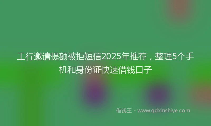 工行邀请提额被拒短信2025年推荐，整理5个手机和身份证快速借钱口子