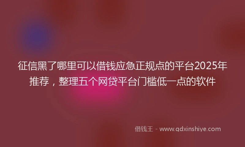 征信黑了哪里可以借钱应急正规点的平台2025年推荐，整理五个网贷平台门槛低一点的软件
