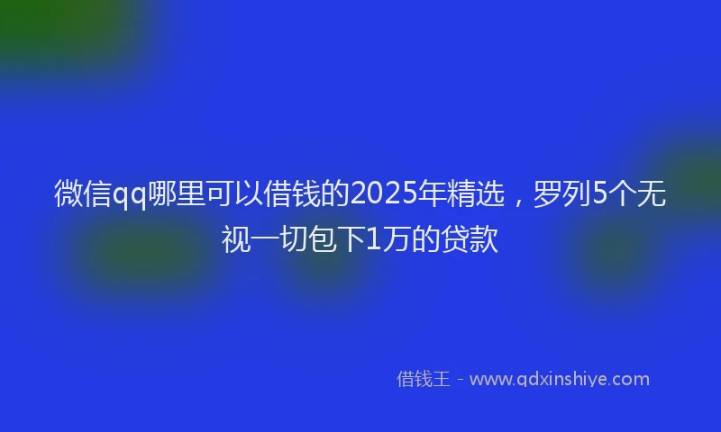 微信qq哪里可以借钱的2025年精选，罗列5个无视一切包下1万的贷款
