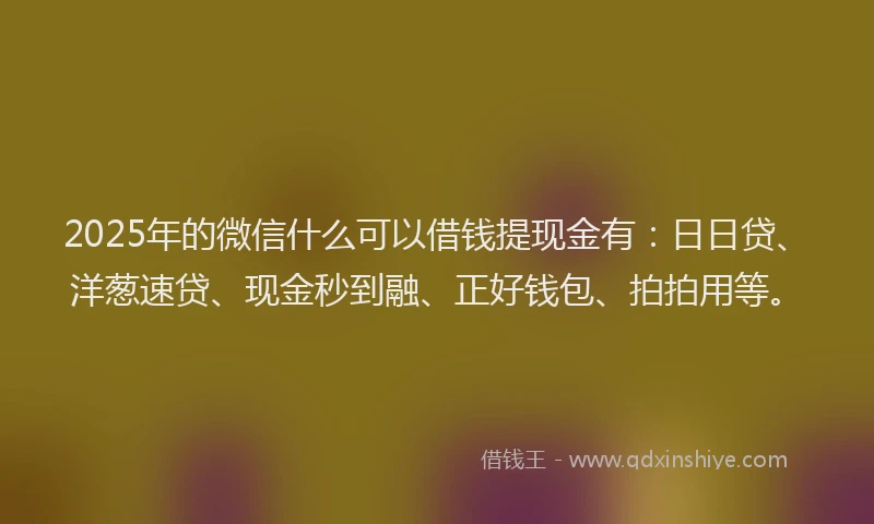 2025年的微信什么可以借钱提现金有：日日贷、洋葱速贷、现金秒到融、正好钱包、拍拍用等。