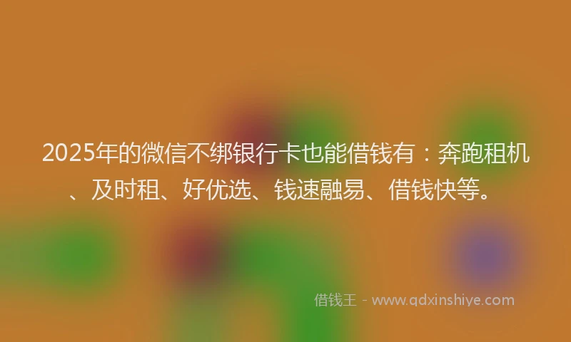 2025年的微信不绑银行卡也能借钱有：奔跑租机、及时租、好优选、钱速融易、借钱快等。