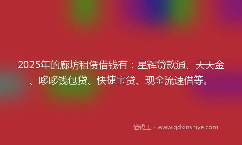 2025年的廊坊租赁借钱有：星辉贷款通、天天金、哆哆钱包贷、快捷宝贷、现金流速借等。