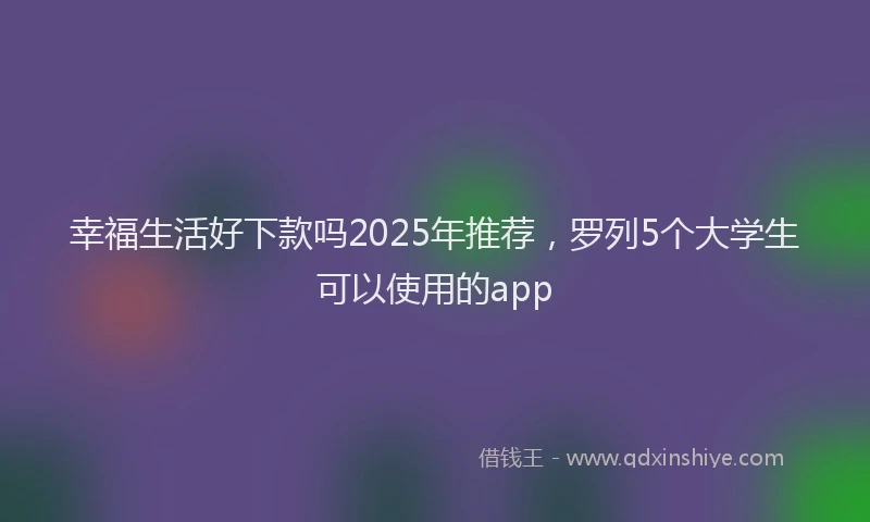 幸福生活好下款吗2025年推荐，罗列5个大学生可以使用的app