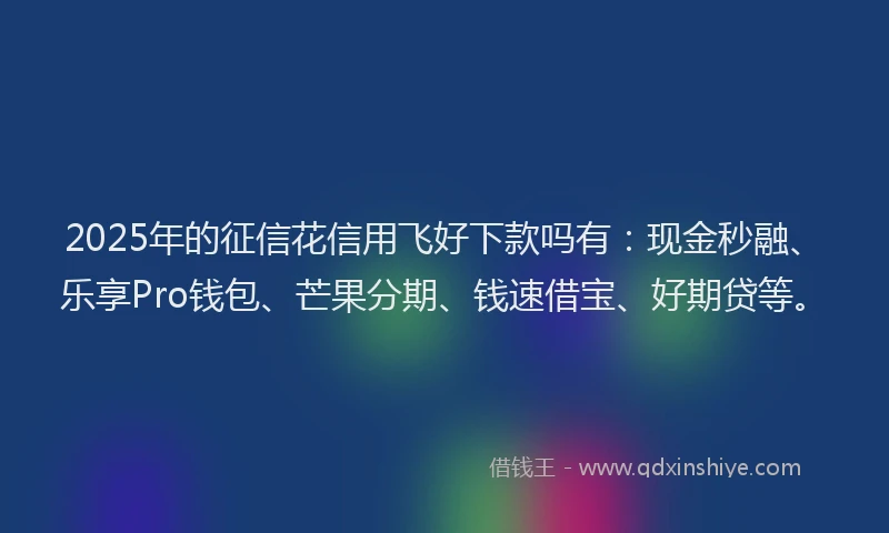 2025年的征信花信用飞好下款吗有：现金秒融、乐享Pro钱包、芒果分期、钱速借宝、好期贷等。
